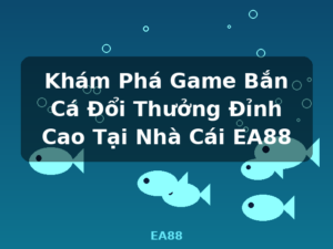 Khám Phá Game Bắn Cá Đổi Thưởng Đỉnh Cao Tại Nhà Cái EA88 - EA88