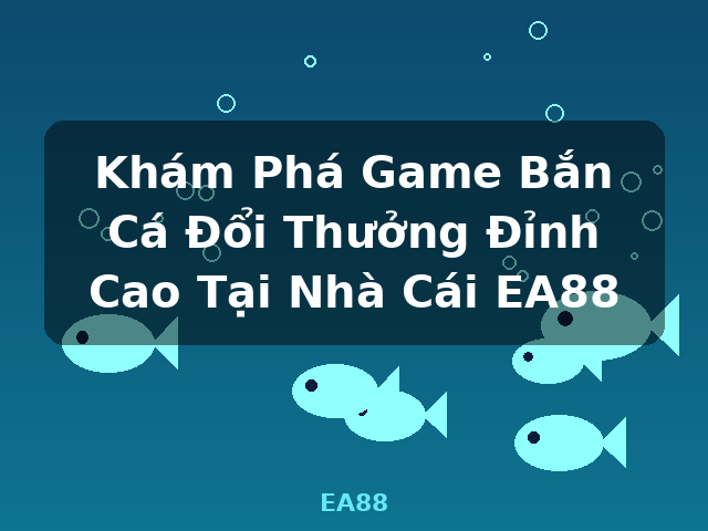 Khám Phá Game Bắn Cá Đổi Thưởng Đỉnh Cao Tại Nhà Cái EA88 - EA88