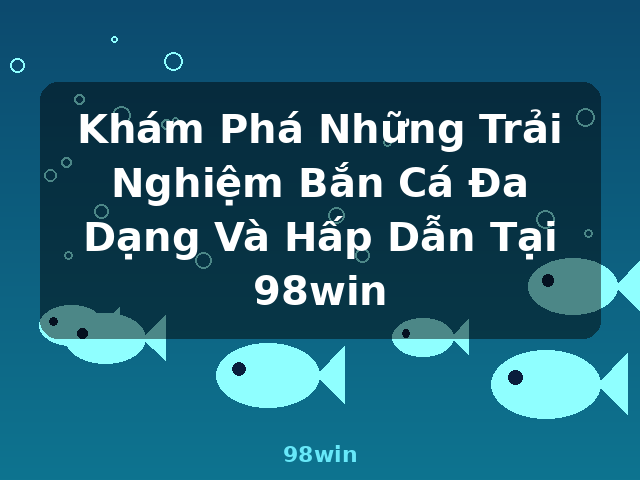 Khám Phá Những Trải Nghiệm Bắn Cá Đa Dạng Và Hấp Dẫn Tại 98win - 98win Khám Phá Những Trải Nghiệm Bắn Cá Đa Dạng Và Hấp Dẫn Tại 98win - 98win