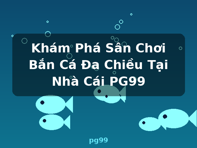 Khám Phá Sân Chơi Bắn Cá Đa Chiều Tại Nhà Cái PG99 - pg99