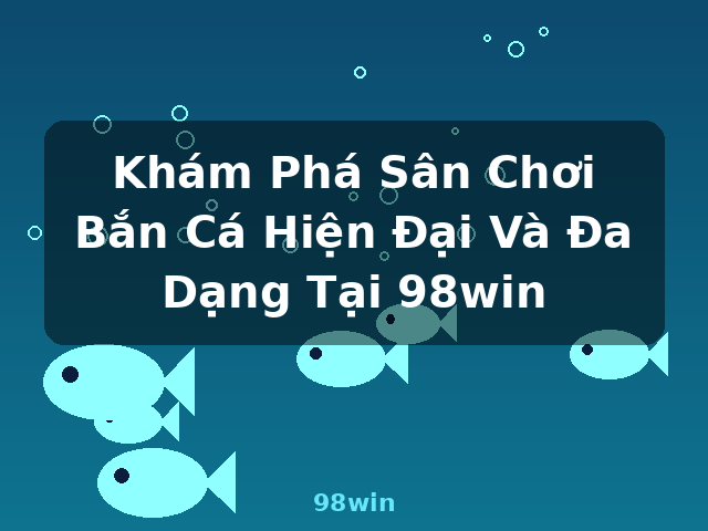 Khám Phá Sân Chơi Bắn Cá Hiện Đại Và Đa Dạng Tại 98win - 98win