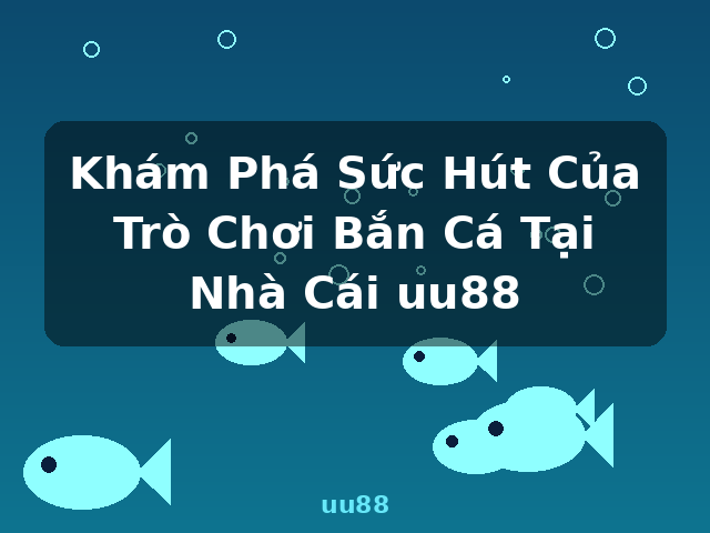 Khám Phá Sức Hút Của Trò Chơi Bắn Cá Tại Nhà Cái uu88 - uu88