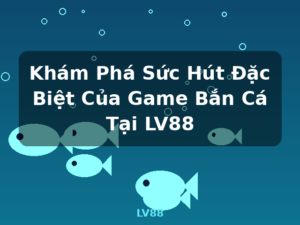 Khám Phá Sức Hút Đặc Biệt Của Game Bắn Cá Tại LV88 - LV88