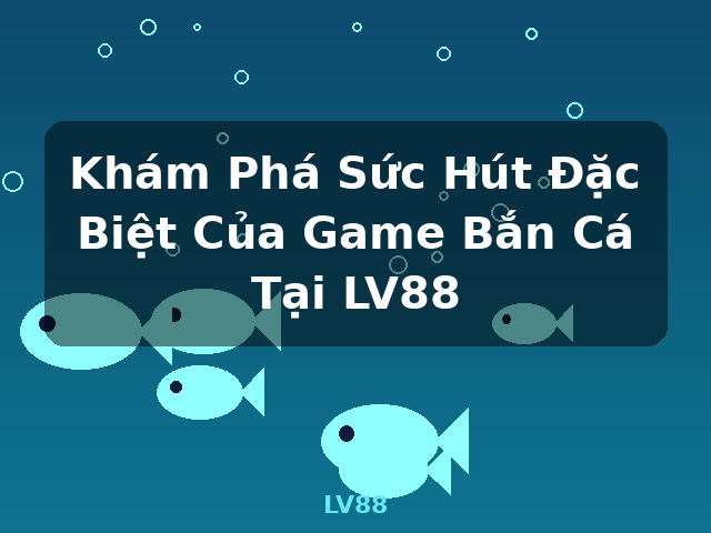 Khám Phá Sức Hút Đặc Biệt Của Game Bắn Cá Tại LV88 - LV88