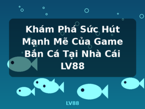Khám Phá Sức Hút Mạnh Mẽ Của Game Bắn Cá Tại Nhà Cái LV88 - LV88