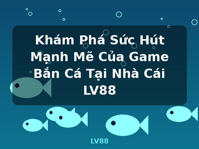 Khám Phá Sức Hút Mạnh Mẽ Của Game Bắn Cá Tại Nhà Cái LV88 - LV88