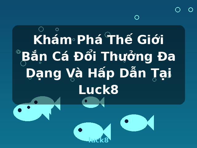 Khám Phá Thế Giới Bắn Cá Đổi Thưởng Đa Dạng Và Hấp Dẫn Tại Luck8 - luck8