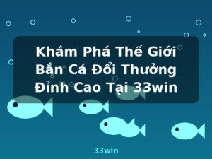 Khám Phá Thế Giới Bắn Cá Đổi Thưởng Đỉnh Cao Tại 33win - 33win