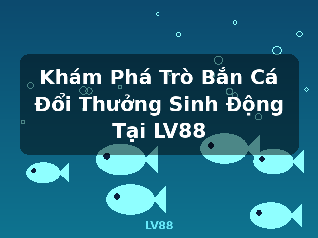 Khám Phá Trò Bắn Cá Đổi Thưởng Sinh Động Tại LV88 - LV88 Khám Phá Trò Bắn Cá Đổi Thưởng Sinh Động Tại LV88 - LV88