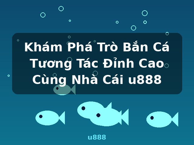Khám Phá Trò Bắn Cá Tương Tác Đỉnh Cao Cùng Nhà Cái u888 - u888