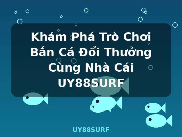 Khám Phá Trò Chơi Bắn Cá Đổi Thưởng Cùng Nhà Cái UY88SURF - UY88SURF