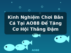 Kinh Nghiệm Chơi Bắn Cá Tại AO88 Để Tăng Cơ Hội Thắng Đậm - AO88