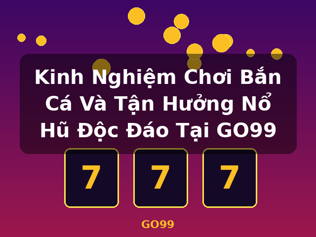 Kinh Nghiệm Chơi Bắn Cá Và Tận Hưởng Nổ Hũ Độc Đáo Tại GO99 - GO99