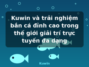 Kuwin và trải nghiệm bắn cá đỉnh cao trong thế giới giải trí trực tuyến đa dạng - Kuwin