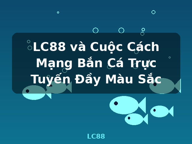 LC88 và Cuộc Cách Mạng Bắn Cá Trực Tuyến Đầy Màu Sắc - LC88