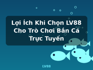 Lợi Ích Khi Chọn LV88 Cho Trò Chơi Bắn Cá Trực Tuyến - LV88