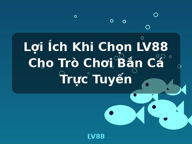Lợi Ích Khi Chọn LV88 Cho Trò Chơi Bắn Cá Trực Tuyến - LV88