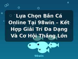 Lựa Chọn Bắn Cá Online Tại 98win – Kết Hợp Giải Trí Đa Dạng Và Cơ Hội Thắng Lớn - 98win