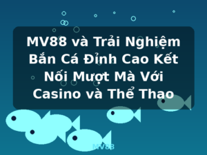 MV88 và Trải Nghiệm Bắn Cá Đỉnh Cao Kết Nối Mượt Mà Với Casino và Thể Thao - MV88