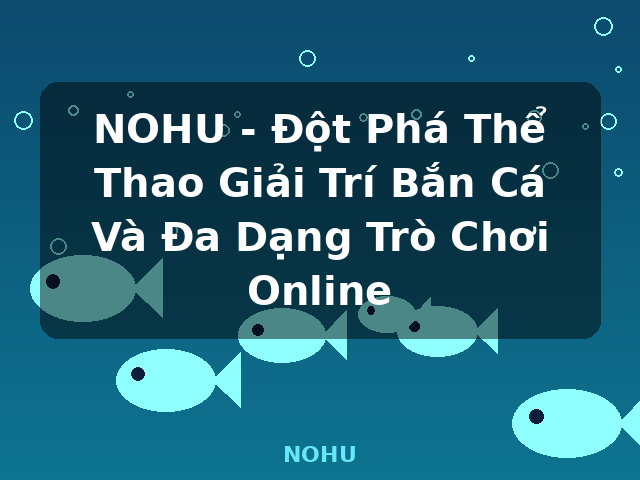 NOHU - Đột Phá Thể Thao Giải Trí Bắn Cá Và Đa Dạng Trò Chơi Online - NOHU