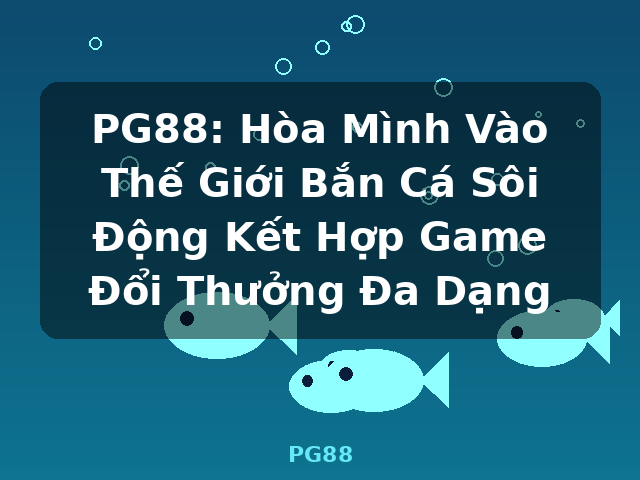 PG88: Hòa Mình Vào Thế Giới Bắn Cá Sôi Động Kết Hợp Game Đổi Thưởng Đa Dạng - PG88