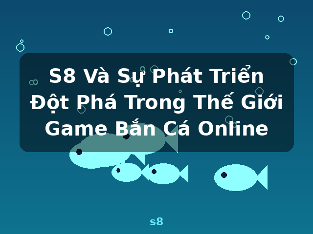 S8 Và Sự Phát Triển Đột Phá Trong Thế Giới Game Bắn Cá Online - s8