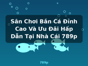Sân Chơi Bắn Cá Đỉnh Cao Và Ưu Đãi Hấp Dẫn Tại Nhà Cái 789p - 789p