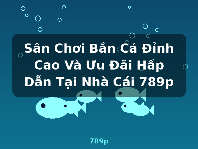 Sân Chơi Bắn Cá Đỉnh Cao Và Ưu Đãi Hấp Dẫn Tại Nhà Cái 789p - 789p