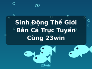 Sinh Động Thế Giới Bắn Cá Trực Tuyến Cùng 23win - 23win