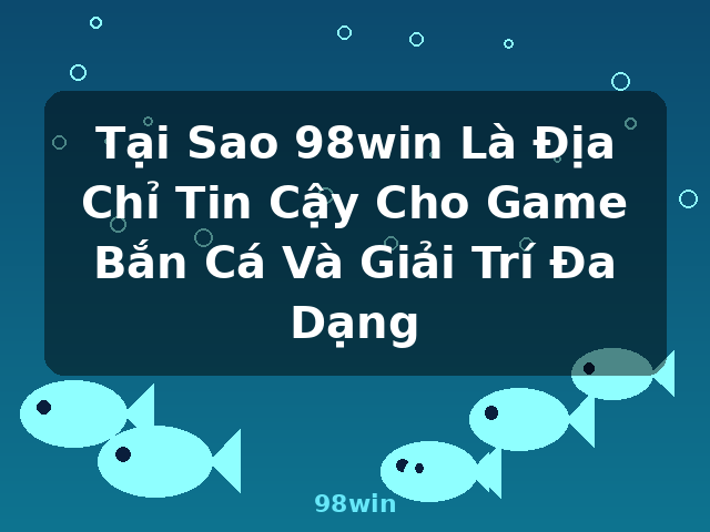 Tại Sao 98win Là Địa Chỉ Tin Cậy Cho Game Bắn Cá Và Giải Trí Đa Dạng - 98win