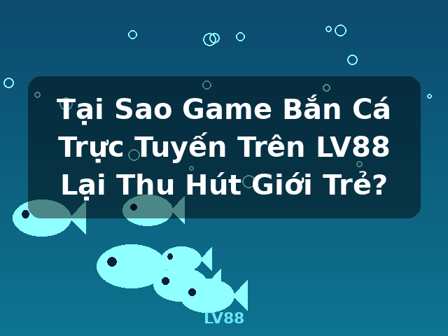 Tại Sao Game Bắn Cá Trực Tuyến Trên LV88 Lại Thu Hút Giới Trẻ? - LV88