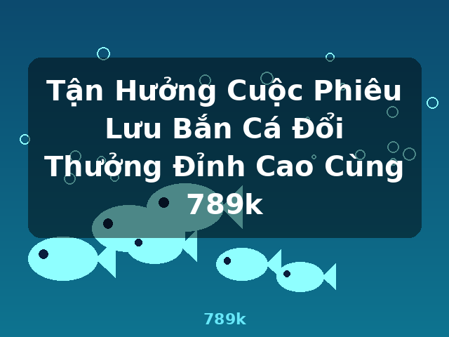 Tận Hưởng Cuộc Phiêu Lưu Bắn Cá Đổi Thưởng Đỉnh Cao Cùng 789k - 789k Tận Hưởng Cuộc Phiêu Lưu Bắn Cá Đổi Thưởng Đỉnh Cao Cùng 789k - 789k