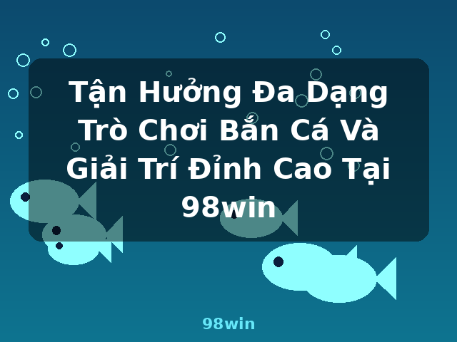 Tận Hưởng Đa Dạng Trò Chơi Bắn Cá Và Giải Trí Đỉnh Cao Tại 98win - 98win