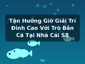 Tận Hưởng Giờ Giải Trí Đỉnh Cao Với Trò Bắn Cá Tại Nhà Cái S8 - S8