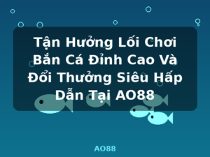 Tận Hưởng Lối Chơi Bắn Cá Đỉnh Cao Và Đổi Thưởng Siêu Hấp Dẫn Tại AO88 - AO88