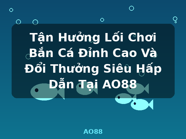 Tận Hưởng Lối Chơi Bắn Cá Đỉnh Cao Và Đổi Thưởng Siêu Hấp Dẫn Tại AO88 - AO88