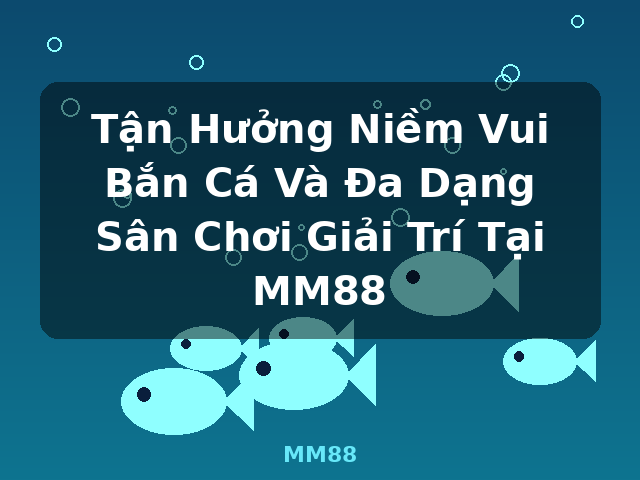 Tận Hưởng Niềm Vui Bắn Cá Và Đa Dạng Sân Chơi Giải Trí Tại MM88 - MM88