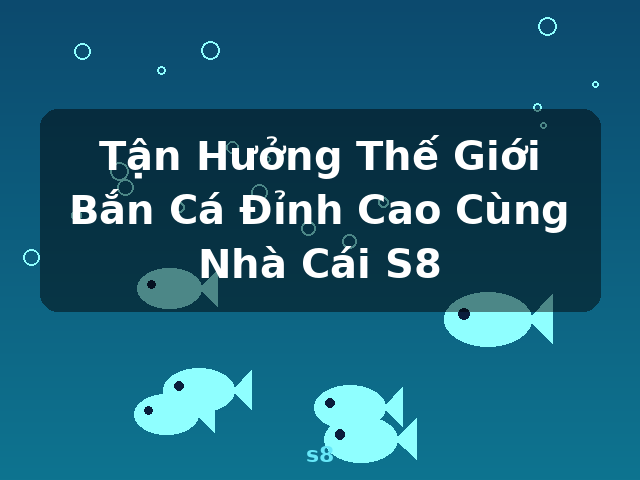 Tận Hưởng Thế Giới Bắn Cá Đỉnh Cao Cùng Nhà Cái S8 - s8 Tận Hưởng Thế Giới Bắn Cá Đỉnh Cao Cùng Nhà Cái S8 - s8