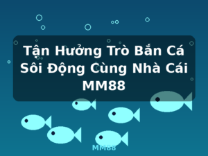 Tận Hưởng Trò Bắn Cá Sôi Động Cùng Nhà Cái MM88 - MM88