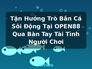 Tận Hưởng Trò Bắn Cá Sôi Động Tại OPEN88 Qua Bàn Tay Tài Tình Người Chơi - OPEN88