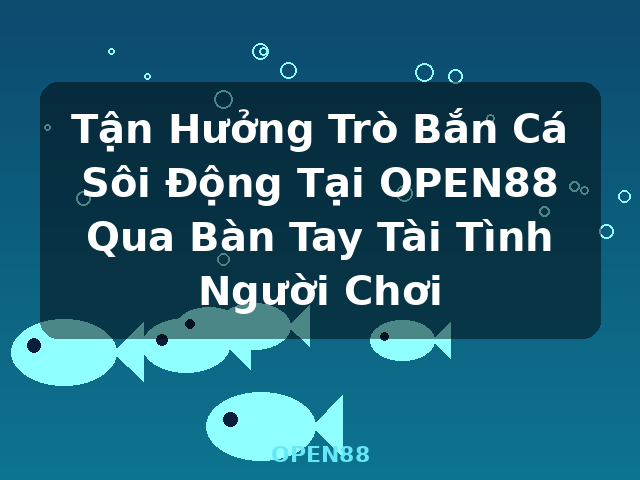 Tận Hưởng Trò Bắn Cá Sôi Động Tại OPEN88 Qua Bàn Tay Tài Tình Người Chơi - OPEN88