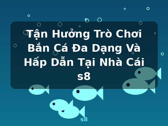 Tận Hưởng Trò Chơi Bắn Cá Đa Dạng Và Hấp Dẫn Tại Nhà Cái s8 - s8
