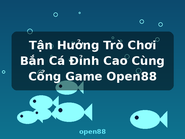 Tận Hưởng Trò Chơi Bắn Cá Đỉnh Cao Cùng Cổng Game Open88 - open88
