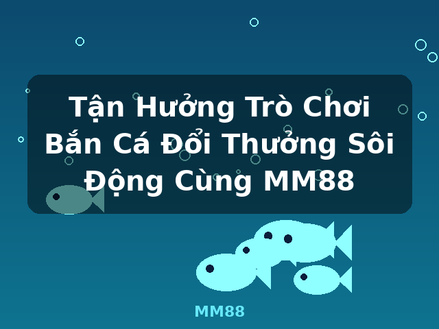 Tận Hưởng Trò Chơi Bắn Cá Đổi Thưởng Sôi Động Cùng MM88 - MM88 Tận Hưởng Trò Chơi Bắn Cá Đổi Thưởng Sôi Động Cùng MM88 - MM88