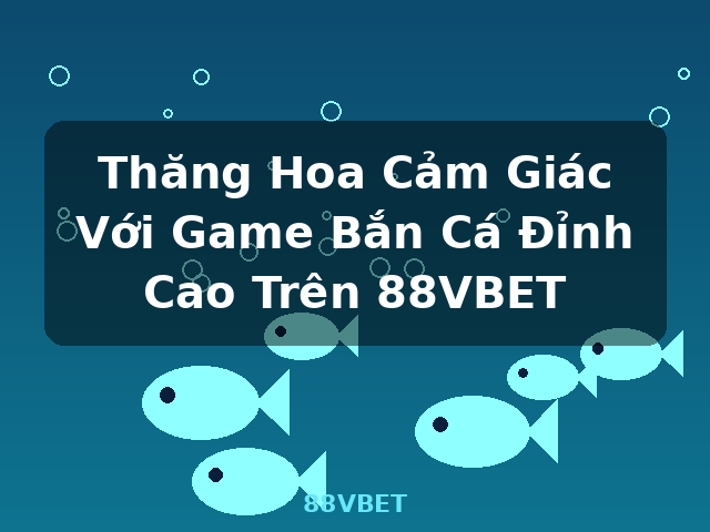 Thăng Hoa Cảm Giác Với Game Bắn Cá Đỉnh Cao Trên 88VBET - 88VBET