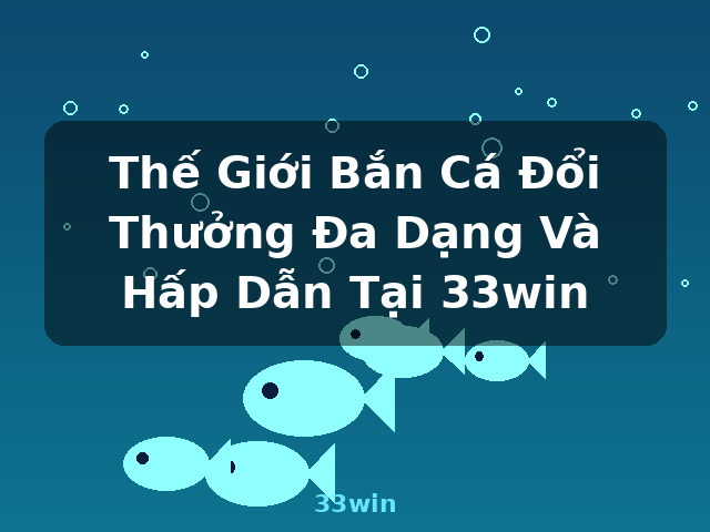 Thế Giới Bắn Cá Đổi Thưởng Đa Dạng Và Hấp Dẫn Tại 33win - 33win Thế Giới Bắn Cá Đổi Thưởng Đa Dạng Và Hấp Dẫn Tại 33win - 33win