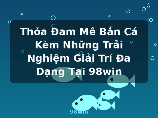 Thỏa Đam Mê Bắn Cá Kèm Những Trải Nghiệm Giải Trí Đa Dạng Tại 98win - 98win