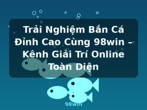 Trải Nghiệm Bắn Cá Đỉnh Cao Cùng 98win – Kênh Giải Trí Online Toàn Diện - 98win