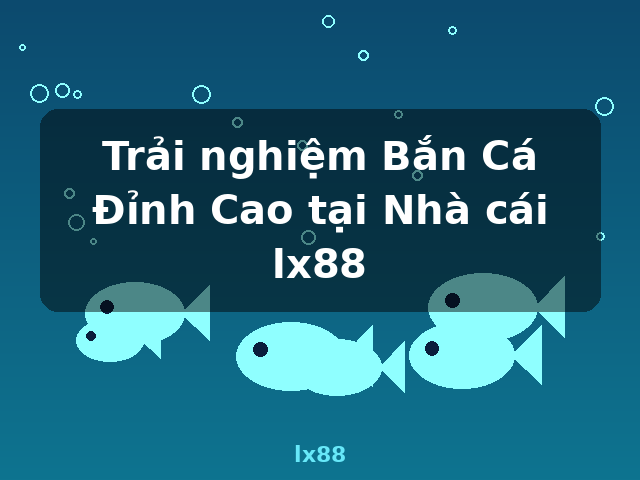 Trải nghiệm Bắn Cá Đỉnh Cao tại Nhà cái lx88 - lx88