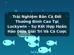 Trải Nghiệm Bắn Cá Đổi Thưởng Đỉnh Cao Tại Luckywin – Sự Kết Hợp Hoàn Hảo Giữa Giải Trí Và Cá Cược - luckywin
